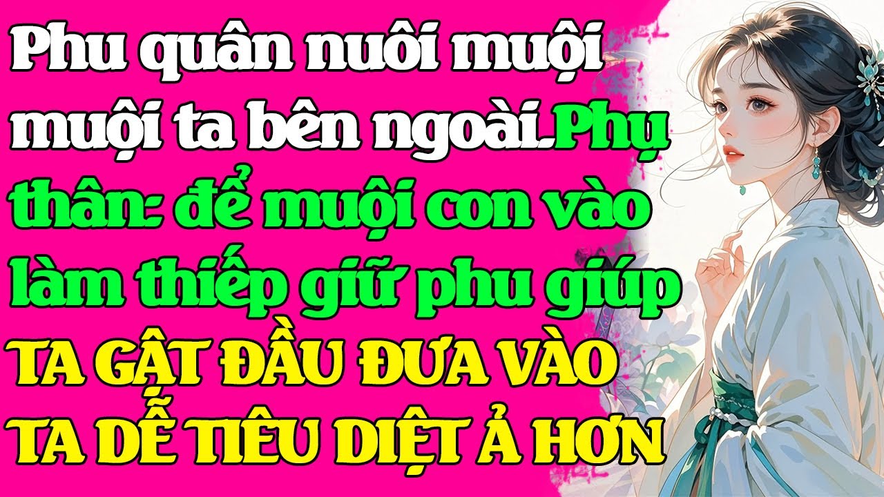 Phu quân nuôi muội ta bên ngoài. Phụ thân:để muội con làm thiếp. TA GẬT ĐẦU ĐƯA VÀO TA DỄ DIỆT Ả HƠN