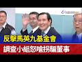 反擊馬英九基金會 調查小組怒嗆拐騙董事