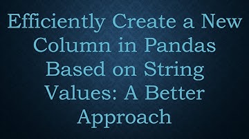 Efficiently Create a New Column in Pandas Based on String Values: A Better Approach