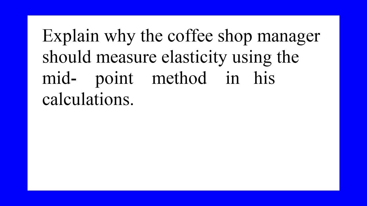 explain-why-the-coffee-shop-manager-should-measure-elasticity-using-the