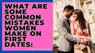 What are some common mistakes women make on first dates: