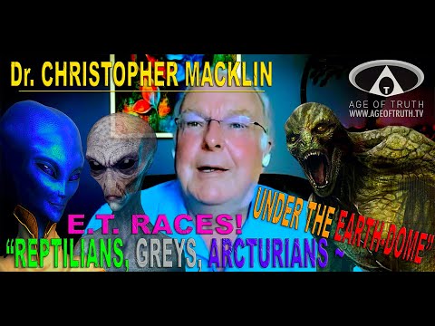 Dr. CHRISTOPHER MACKLIN ~ "E.T. Reptilians, Greys, Arcturians Under The Earth-Dome”[Age Of Truth TV]