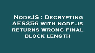 NodeJS : Decrypting AES256 with node.js returns wrong final block length