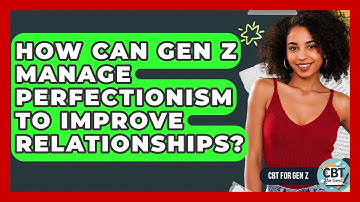 How Can Gen Z Manage Perfectionism To Improve Relationships? - CBT for Gen Z