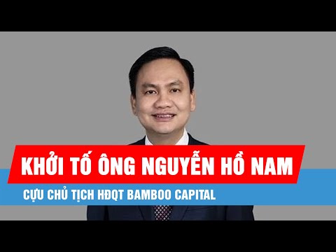 Khởi tố ông Nguyễn Hồ Nam, cựu Chủ tịch HĐQT Bamboo Capital