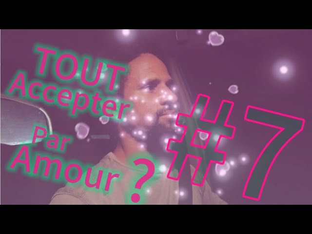 #7. Est-ce qu'on est obligé de Tout Accepter, par Amour?