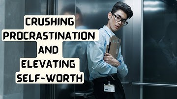 CRUSHING PROCRASTINATION and ELEVATING SELF-WORTH
