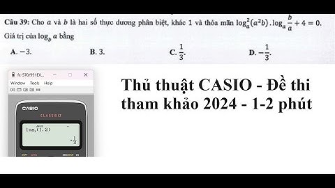Thủ thuật CASIO: Đề thi tham khảo: Câu 39: Cho a và b là hai số thực dương phân biệt, khác 1 và thỏa