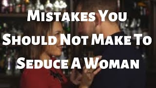 Mistakes You Should Not Make To Seduce A Woman