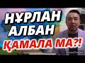 НҰРЛАН АЛБАН ҚАМАЛА МА?!