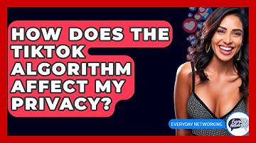 How Does The TikTok Algorithm Affect My Privacy? - Everyday-Networking
