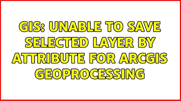 GIS: Unable to save selected layer by attribute for ArcGIS Geoprocessing (4 Solutions!!)