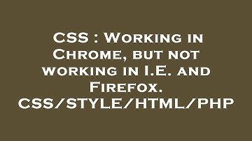 CSS : Working in Chrome, but not working in I.E. and Firefox. CSS/STYLE/HTML/PHP