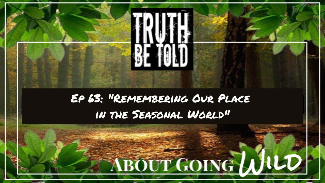 Truth Be Told About Going Wild - Ep. 63: "Remembering Our Place in the Seasonal World"