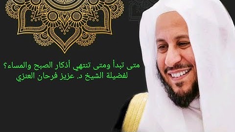 متى تبدأ ومتى تنتهي أذكار الصبح والمساء؟ عزيز فرحان العنزي
