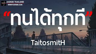 ทนได้ทุกที - TaitosmitH [ เนื้อเพลง ]