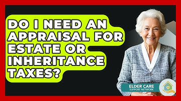Do I Need An Appraisal For Estate Or Inheritance Taxes? - Elder Care Support Network