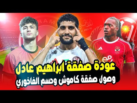 خلصت الحكاية وصول كاموش مصر للاهلي وزلزال عودة صفقة ابراهيم عادل وحسم فريق الفاخوري رسميا