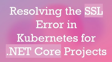 Resolving the SSL Error in Kubernetes for .NET Core Projects
