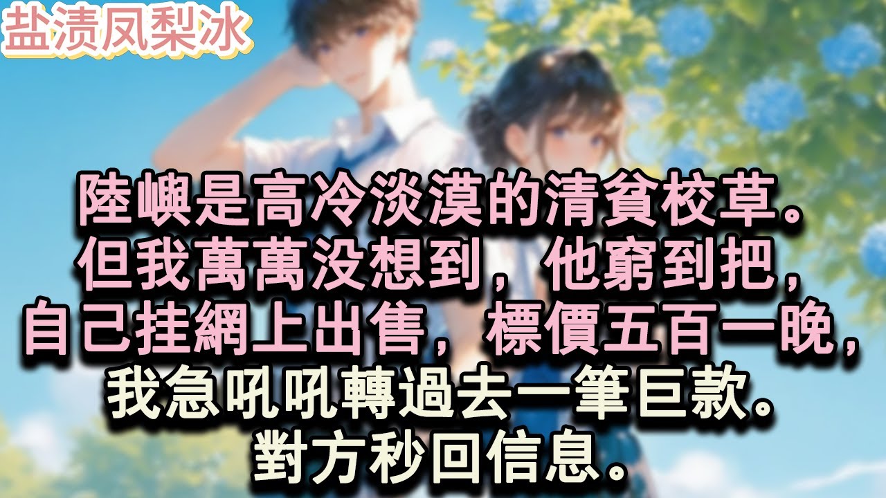 【甜寵完結】陸嶼是高冷淡漠的清貧校草。但我萬萬沒想到，他窮到把，自己掛網上出售。標價五百一晚，我急吼吼轉過去一筆鉅款。對方秒回資訊。#言情 #小說 #愛情