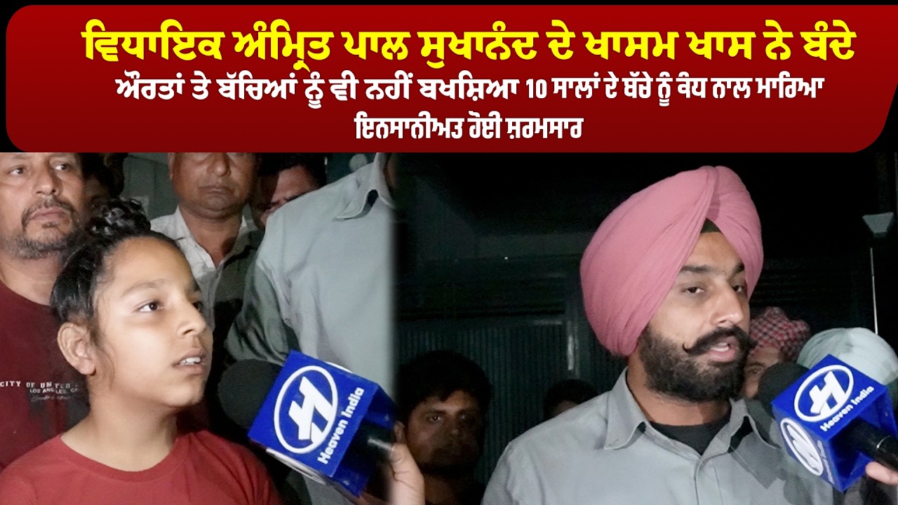 ਵਿਧਾਇਕ ਅੰਮ੍ਰਿਤ ਪਾਲ ਸੁਖਾਨੰਦ ਦੇ ਖਾਸਮ ਖਾਸ ਨੇ ਬੰਦੇ ਔਰਤਾਂ ਤੇ ਬੱਚਿਆਂ ਨੂੰ ਵੀ ਨਹੀਂ ਬਖਸ਼ਿਆ