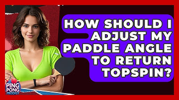 How Should I Adjust My Paddle Angle To Return Topspin? - Ping Pong Prodigy