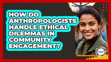 How Do Anthropologists Handle Ethical Dilemmas In Community Engagement? - Anthropology Insights