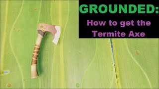 Grounded: How to get a termite axe.
