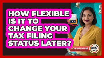 How Flexible Is It To Change Your Tax Filing Status Later? - Latino Family Filing