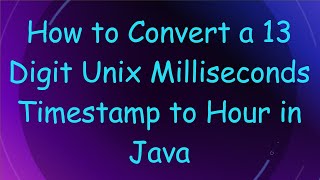 How to Convert a 13 Digit Unix Milliseconds Timestamp to Hour in Java
