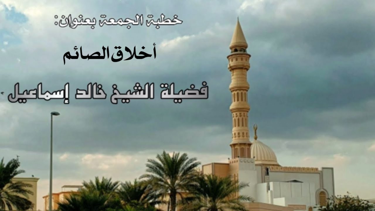 خطبة الجمعة بعنوان ( أخلاق الصائم ) - لفضيلة الشيخ خالد إسماعيل