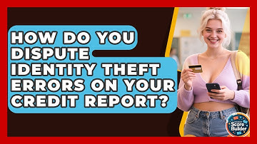 How Do You Dispute Identity Theft Errors On Your Credit Report? | Student Score Builder News