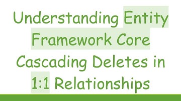 Understanding Entity Framework Core Cascading Deletes in 1:1 Relationships