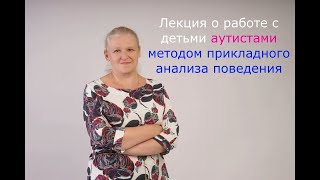 Лекция о работе с аутизмом методом прикладного анализа поведения.