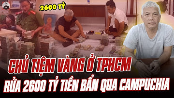 CHỦ TIỆM VÀNG Ở TPHCM RỬA 2600 TỶ TIỀN BẨN QUA CAMPUCHIA: TỘI NÀY QUÁ NẶNG!