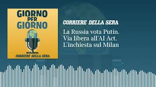 La Russia vota Putin. Via libera all’AI Act. L’inchiesta sul Milan