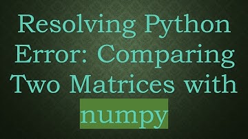 Resolving Python Error: Comparing Two Matrices with numpy