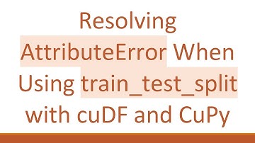 Resolving AttributeError When Using train_test_split with cuDF and CuPy