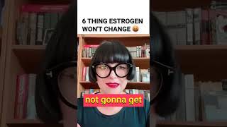 6 Things Estrogen Will Not Change!