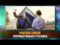 Учитель силой прервал намаз ученика