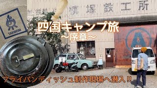 【四国キャンプ旅〜序章〜】大人気ギア‼︎フライパンディッシュの制作現場へ潜入《槙塚鉄工所》《Steel Factory》《TAKIBISM》《UPI OUTDOOR》《讃岐うどん》《高知キャンプ》