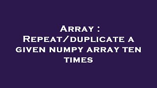 Array : Repeat/duplicate a given numpy array ten times