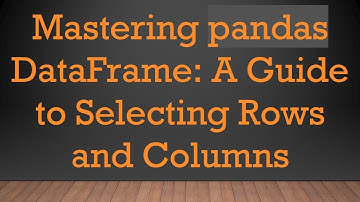 Mastering pandas DataFrame: A Guide to Selecting Rows and Columns