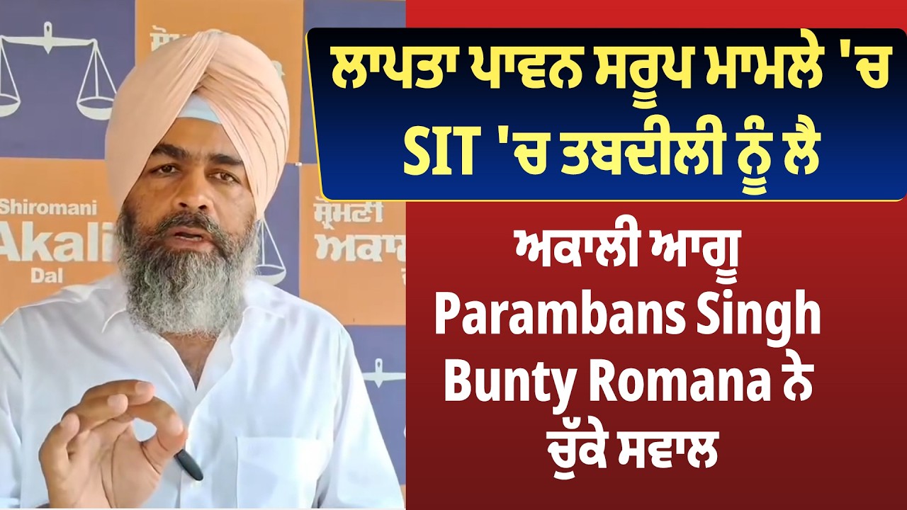 ਲਾਪਤਾ ਪਾਵਨ ਸਰੂਪ ਮਾਮਲੇ 'ਚ SIT 'ਚ ਤਬਦੀਲੀ ਨੂੰ ਲੈ ਅਕਾਲੀ ਆਗੂ Parambans Singh Bunty Romana ਨੇ ਚੁੱਕੇ ਸਵਾਲ