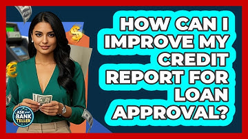 How Can I Improve My Credit Report For Loan Approval? - Ask Your Bank Teller