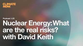 Nuclear Energy What Are The Real Risks? With David Keith Climate Now Podcast Ep. 1.22