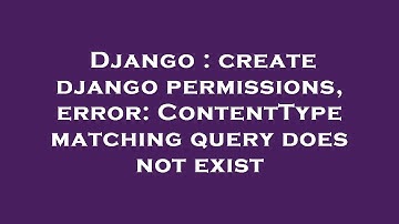 Django : create django permissions, error: ContentType matching query does not exist