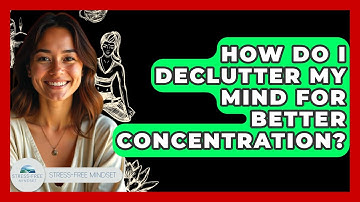 How Do I Declutter My Mind For Better Concentration? - Stress Free Mindset