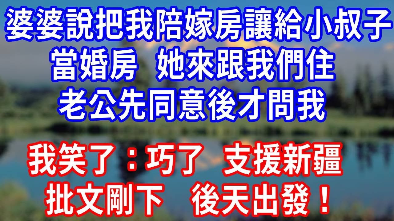 婆婆說把我陪嫁房讓給小叔子當婚房，她來跟我們住，老公先同意後才問我，我笑了：巧了，支援新疆批文剛下， 後天出發！#生活經驗 #为人处世 #人生感悟 #故事分享 #打脸