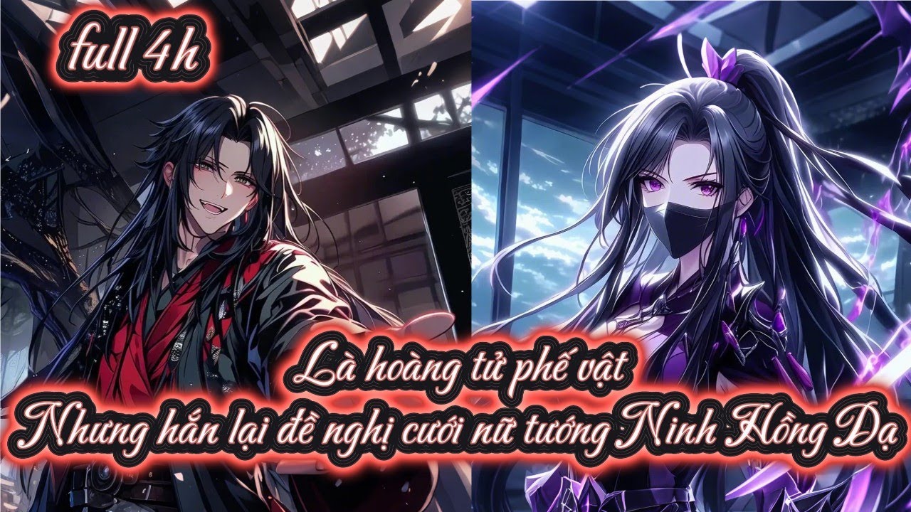 Là hoàng tử phế vật nhưng hắn lại đề nghị cưới nữ tướng Ninh Hồng Dạ full 4h